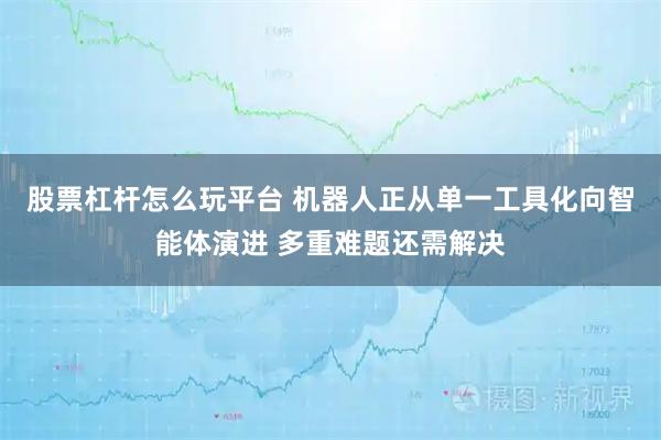 股票杠杆怎么玩平台 机器人正从单一工具化向智能体演进 多重难题还需解决