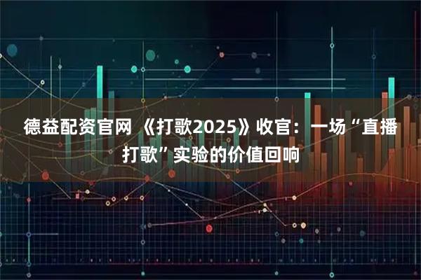 德益配资官网 《打歌2025》收官：一场“直播打歌”实验的价值回响