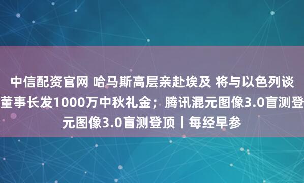 中信配资官网 哈马斯高层亲赴埃及 将与以色列谈判；河南矿山董事长发1000万中秋礼金；腾讯混元图像3.0盲测登顶丨每经早参