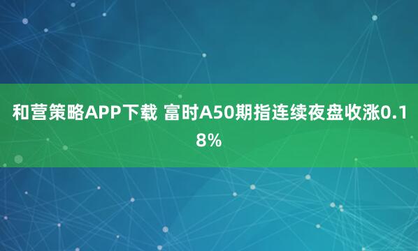和营策略APP下载 富时A50期指连续夜盘收涨0.18%