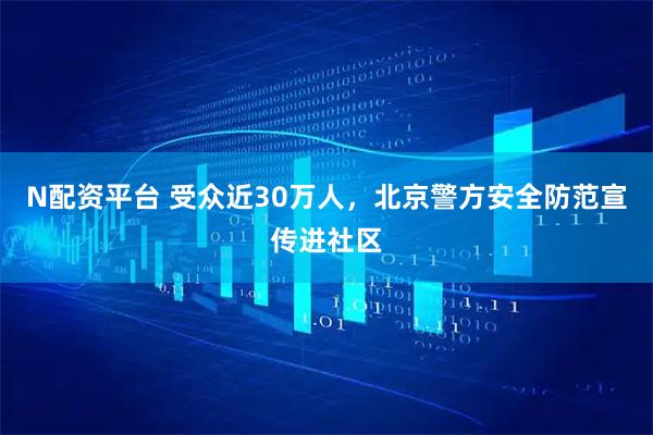 N配资平台 受众近30万人，北京警方安全防范宣传进社区
