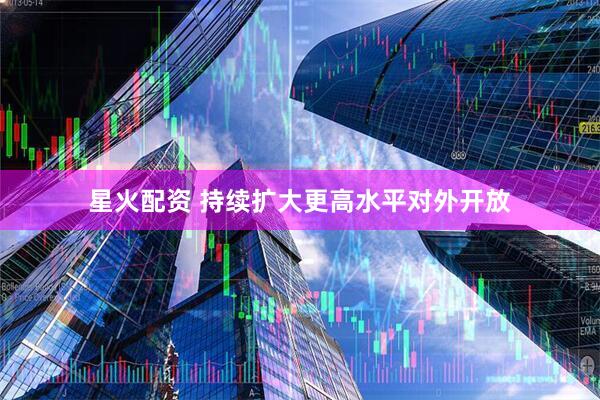 星火配资 持续扩大更高水平对外开放