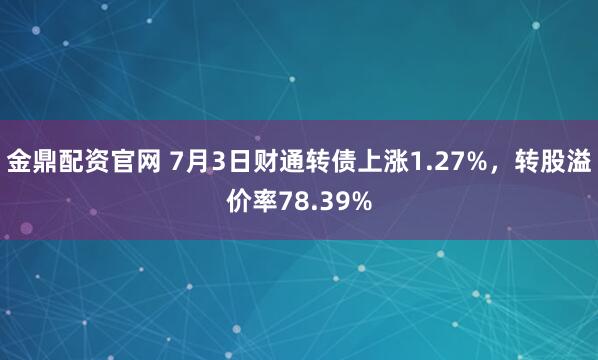 金鼎配资官网 7月3日财通转债上涨1.27%，转股溢价率78.39%