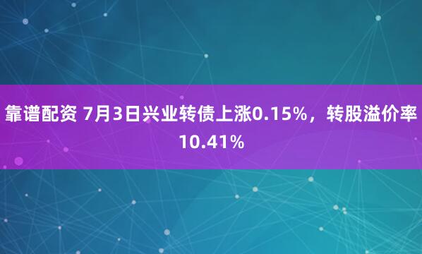 靠谱配资 7月3日兴业转债上涨0.15%，转股溢价率10.41%