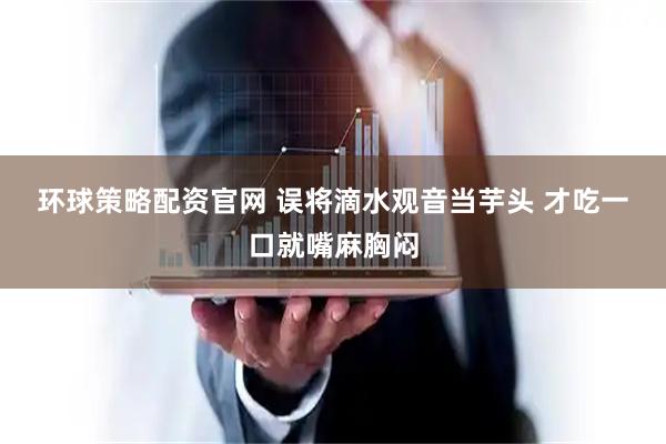 环球策略配资官网 误将滴水观音当芋头 才吃一口就嘴麻胸闷