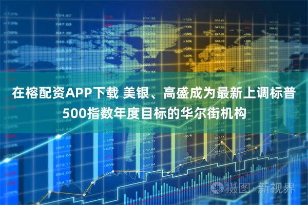 在榕配资APP下载 美银、高盛成为最新上调标普500指数年度目标的华尔街机构