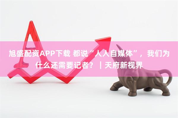 旭盛配资APP下载 都说“人人自媒体”，我们为什么还需要记者？｜天府新视界