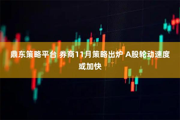鼎东策略平台 券商11月策略出炉 A股轮动速度或加快