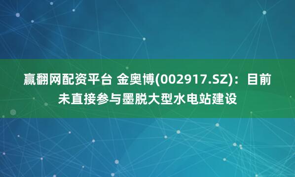 赢翻网配资平台 金奥博(002917.SZ)：目前未直接参与墨脱大型水电站建设