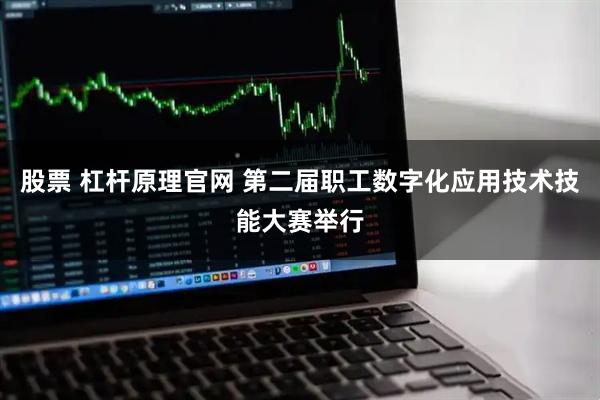 股票 杠杆原理官网 第二届职工数字化应用技术技能大赛举行
