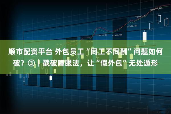 顺市配资平台 外包员工“同工不同酬”问题如何破？③｜戳破障眼法，让“假外包”无处遁形