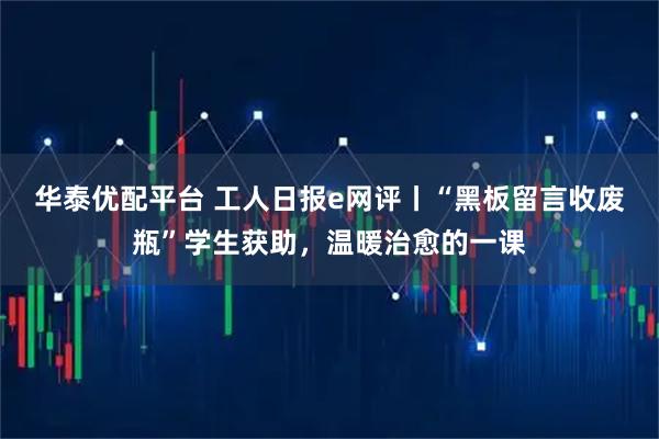 华泰优配平台 工人日报e网评丨“黑板留言收废瓶”学生获助，温暖治愈的一课
