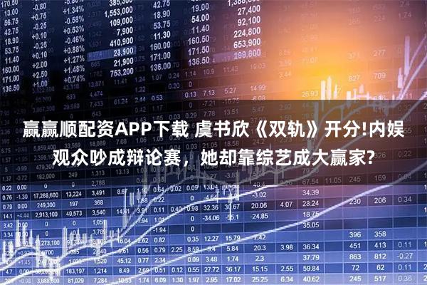 赢赢顺配资APP下载 虞书欣《双轨》开分!内娱观众吵成辩论赛，她却靠综艺成大赢家?