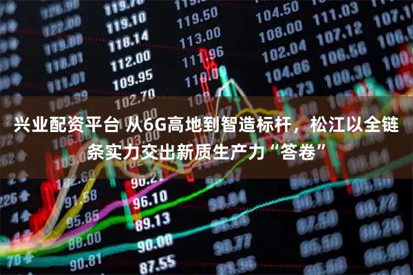 兴业配资平台 从6G高地到智造标杆，松江以全链条实力交出新质生产力“答卷”