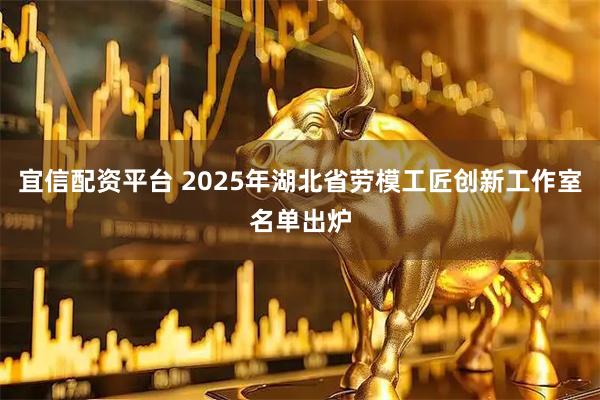 宜信配资平台 2025年湖北省劳模工匠创新工作室名单出炉