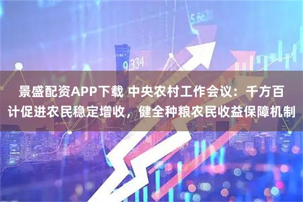 景盛配资APP下载 中央农村工作会议：千方百计促进农民稳定增收，健全种粮农民收益保障机制