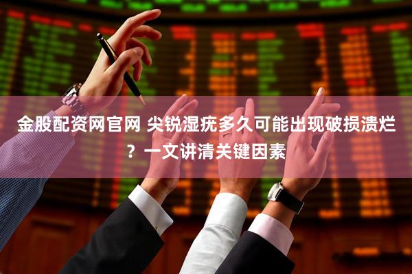 金股配资网官网 尖锐湿疣多久可能出现破损溃烂？一文讲清关键因素