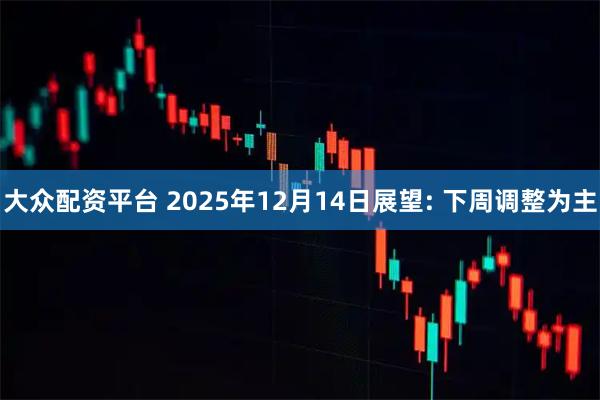 大众配资平台 2025年12月14日展望: 下周调整为主