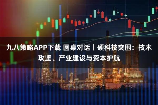 九八策略APP下载 圆桌对话丨硬科技突围：技术攻坚、产业建设与资本护航