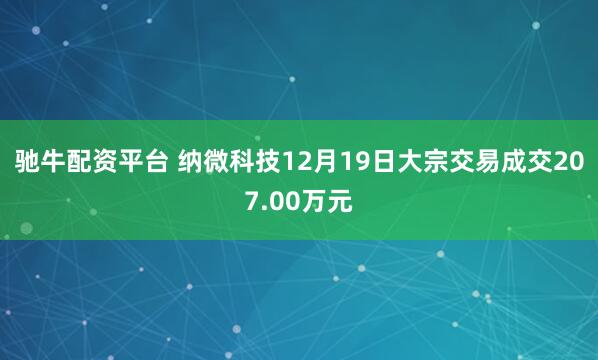驰牛配资平台 纳微科技12月19日大宗交易成交207.00万元