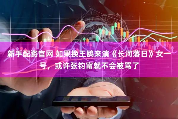 新手配资官网 如果换王鸥来演《长河落日》女一号，或许张钧甯就不会被骂了