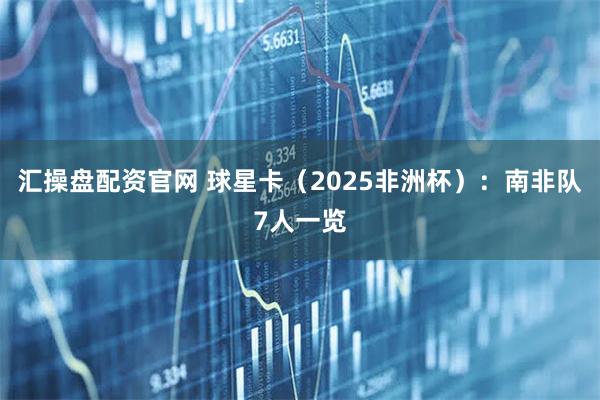 汇操盘配资官网 球星卡（2025非洲杯）：南非队7人一览