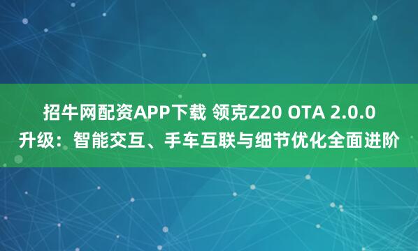 招牛网配资APP下载 领克Z20 OTA 2.0.0升级：智能交互、手车互联与细节优化全面进阶