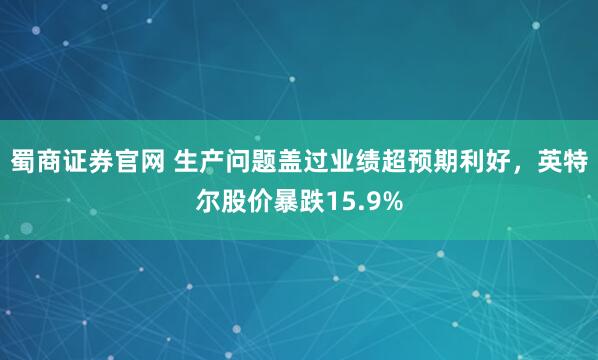 蜀商证券官网 生产问题盖过业绩超预期利好，英特尔股价暴跌15.9%