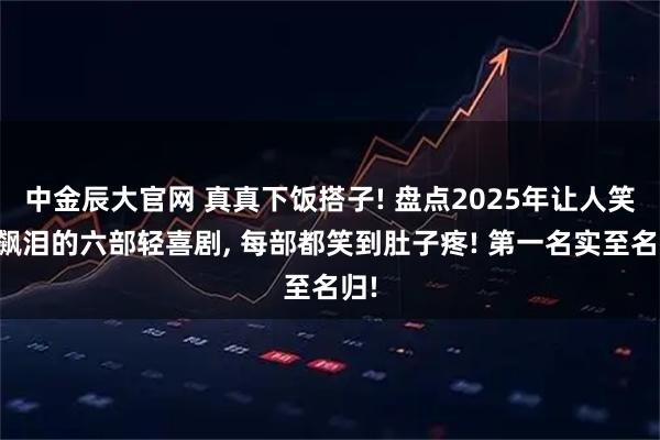 中金辰大官网 真真下饭搭子! 盘点2025年让人笑到飙泪的六部轻喜剧, 每部都笑到肚子疼! 第一名实至名归!