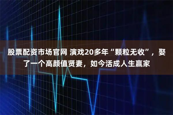 股票配资市场官网 演戏20多年“颗粒无收”，娶了一个高颜值贤妻，如今活成人生赢家