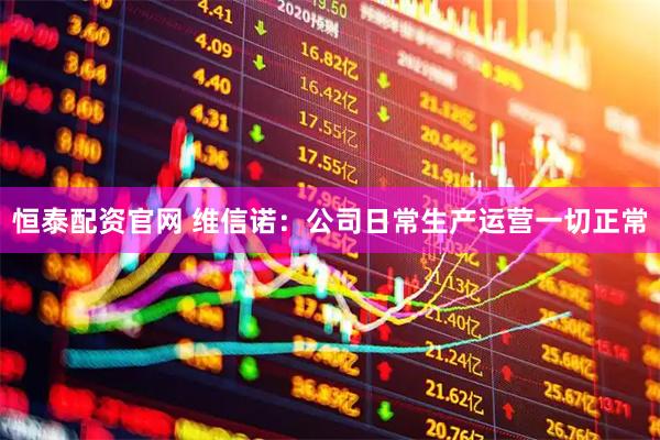 恒泰配资官网 维信诺：公司日常生产运营一切正常