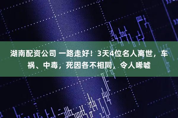 湖南配资公司 一路走好！3天4位名人离世，车祸、中毒，死因各不相同，令人唏嘘