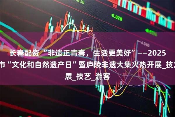长春配资 “非遗正青春，生活更美好”——2025年吉安市“文化和自然遗产日”暨庐陵非遗大集火热开展_技艺_游客