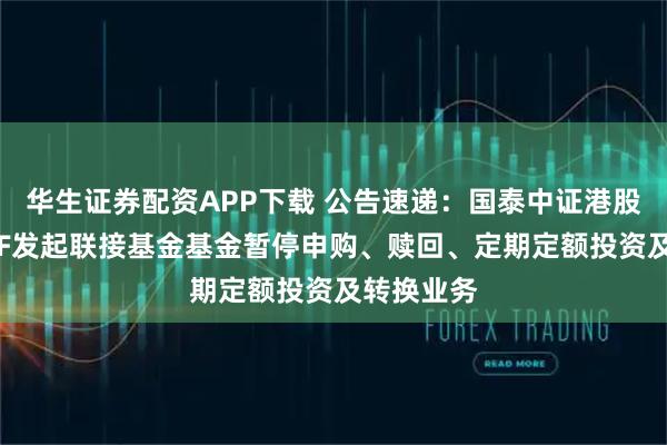 华生证券配资APP下载 公告速递：国泰中证港股通科技ETF发起联接基金基金暂停申购、赎回、定期定额投资及转换业务