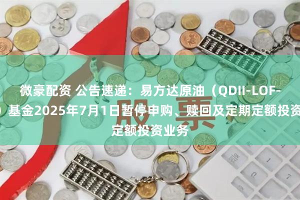 微豪配资 公告速递：易方达原油（QDII-LOF-FOF）基金2025年7月1日暂停申购、赎回及定期定额投资业务
