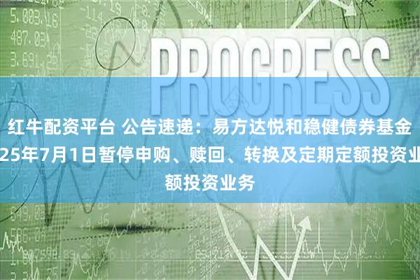 红牛配资平台 公告速递：易方达悦和稳健债券基金2025年7月1日暂停申购、赎回、转换及定期定额投资业务