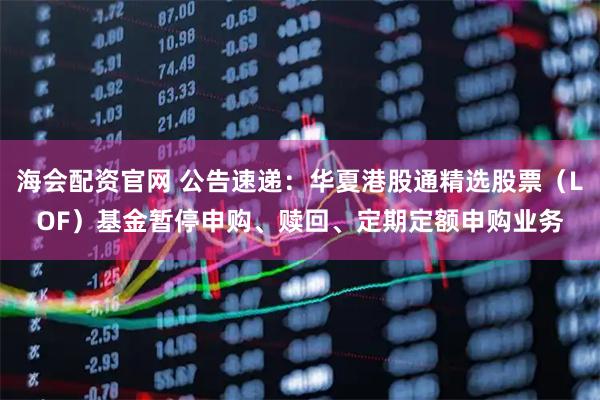 海会配资官网 公告速递：华夏港股通精选股票（LOF）基金暂停申购、赎回、定期定额申购业务