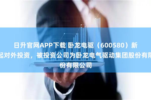 日升官网APP下载 卧龙电驱（600580）新增一起对外投资，被投资公司为卧龙电气驱动集团股份有限公司