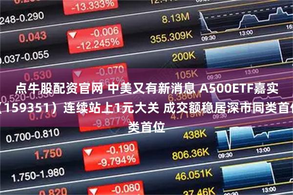 点牛股配资官网 中美又有新消息 A500ETF嘉实（159351）连续站上1元大关 成交额稳居深市同类首位