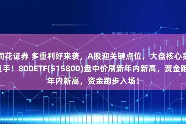 同花证券 多重利好来袭，A股迎关键点位，大盘核心宽基成胜负手！800ETF(515800)盘中价刷新年内新高，资金跑步入场！