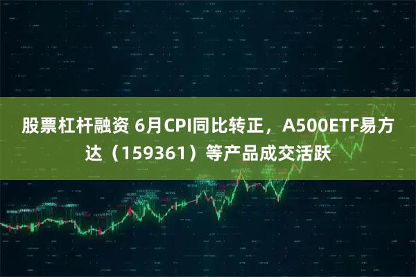 股票杠杆融资 6月CPI同比转正，A500ETF易方达（159361）等产品成交活跃