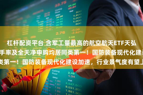 杠杆配资平台 含军工量最高的航空航天ETF天弘(159241)成交额、换手率及全天净申购均居同类第一！国防装备现代化建设加速，行业景气度有望上行