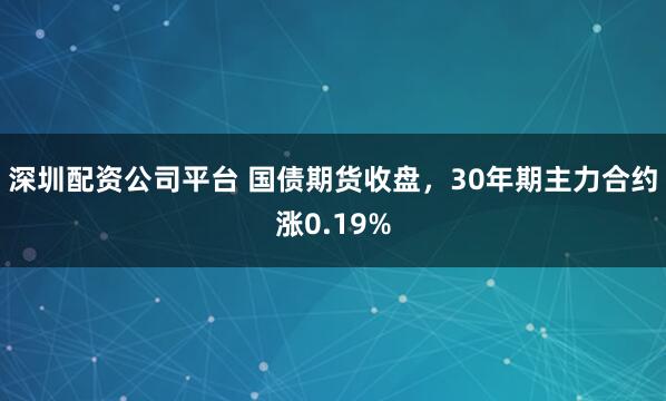深圳配资公司平台 国债期货收盘，30年期主力合约涨0.19%