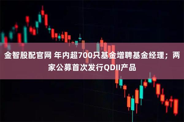 金智股配官网 年内超700只基金增聘基金经理；两家公募首次发行QDII产品