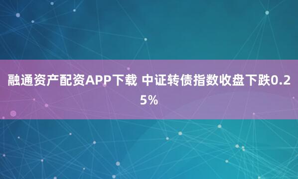 融通资产配资APP下载 中证转债指数收盘下跌0.25%