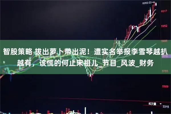 智股策略 拔出萝卜带出泥！遭实名举报李雪琴越扒越有，该慌的何止宋祖儿_节目_风波_财务