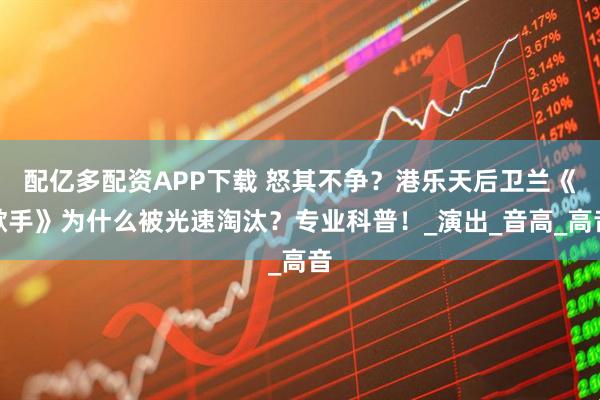 配亿多配资APP下载 怒其不争？港乐天后卫兰《歌手》为什么被光速淘汰？专业科普！_演出_音高_高音