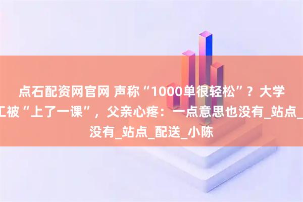 点石配资网官网 声称“1000单很轻松”？大学生找暑假工被“上了一课”，父亲心疼：一点意思也没有_站点_配送_小陈
