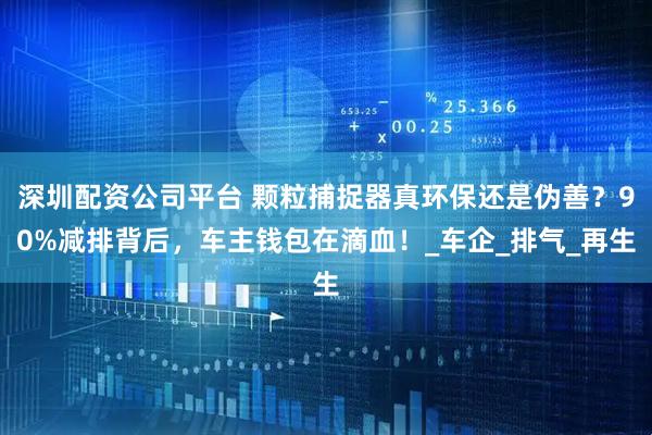 深圳配资公司平台 颗粒捕捉器真环保还是伪善？90%减排背后，车主钱包在滴血！_车企_排气_再生