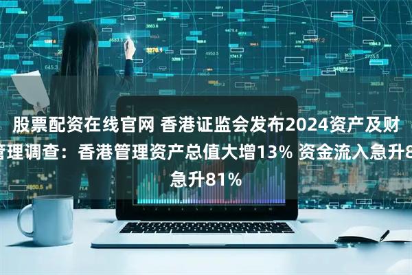 股票配资在线官网 香港证监会发布2024资产及财富管理调查：香港管理资产总值大增13% 资金流入急升81%